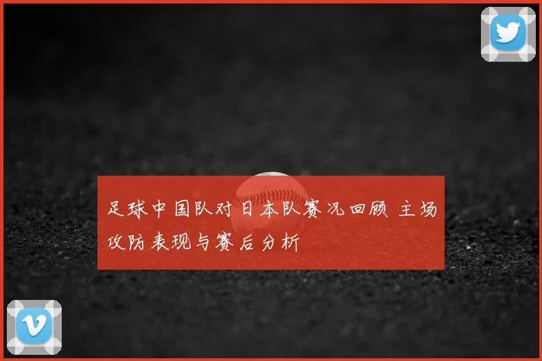 足球中国队对日本队赛况回顾 主场攻防表现与赛后分析