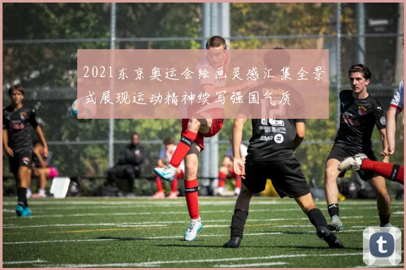 2021东京奥运会绘画灵感汇集全景式展现运动精神续写强国气质