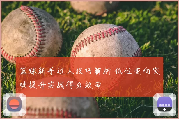 篮球新手过人技巧解析 低位变向突破提升实战得分效率