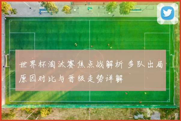 世界杯淘汰赛焦点战解析 多队出局原因对比与晋级走势详解