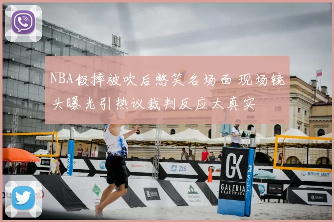 NBA假摔被吹后憋笑名场面 现场镜头曝光引热议裁判反应太真实