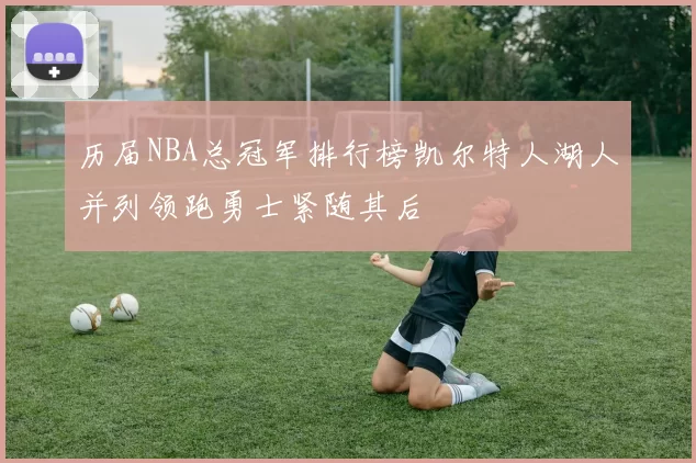 历届NBA总冠军排行榜凯尔特人湖人并列领跑勇士紧随其后