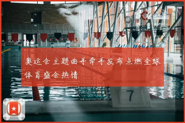 奥运会主题曲手牵手发布点燃全球体育盛会热情