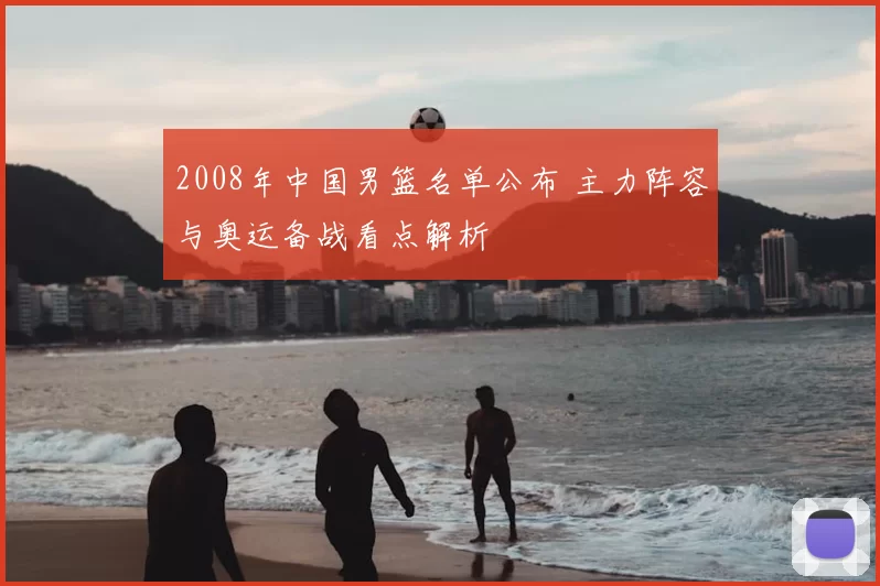 2008年中国男篮名单公布 主力阵容与奥运备战看点解析