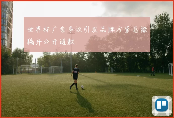 世界杯广告争议引发品牌方紧急撤稿并公开道歉