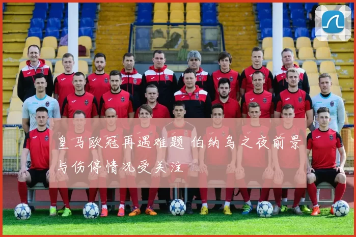 皇马欧冠再遇难题 伯纳乌之夜前景与伤停情况受关注