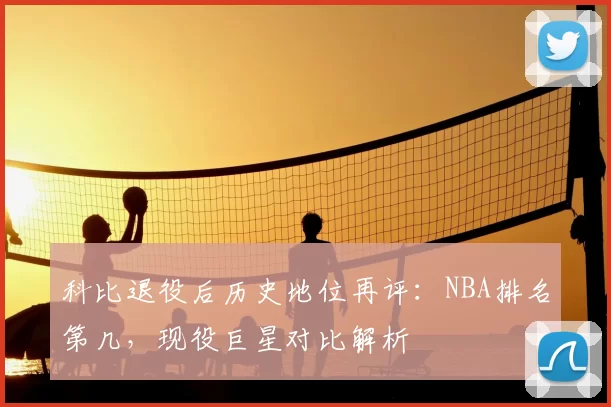 科比退役后历史地位再评:NBA排名第几,现役巨星对比解析