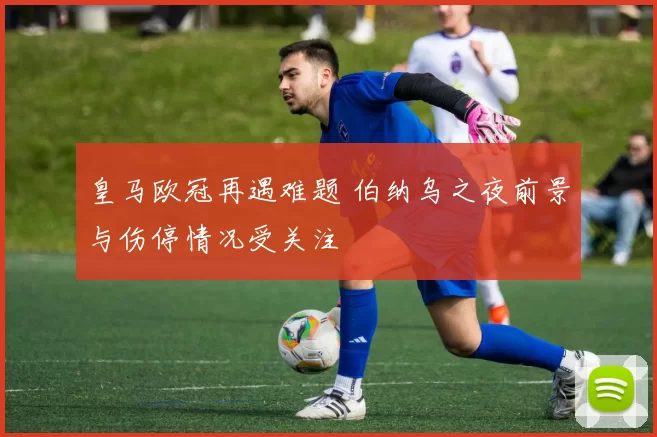 皇马欧冠再遇难题 伯纳乌之夜前景与伤停情况受关注