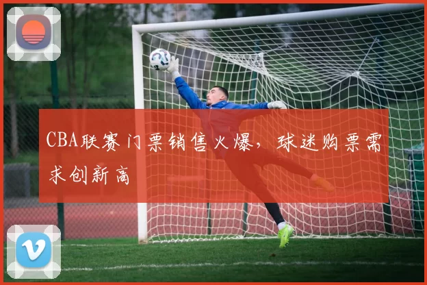 CBA联赛门票销售火爆，球迷购票需求创新高