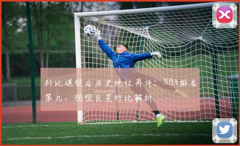 科比退役后历史地位再评：NBA排名第几，现役巨星对比解析