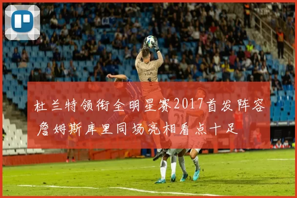 杜兰特领衔全明星赛2017首发阵容 詹姆斯库里同场亮相看点十足