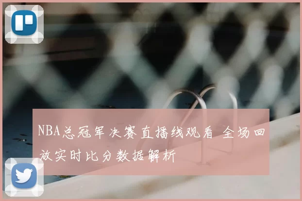 NBA总冠军决赛直播线观看 全场回放实时比分数据解析