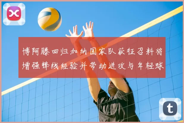 博阿滕回归加纳国家队获征召料将增强锋线经验并带动进攻与年轻球员融合