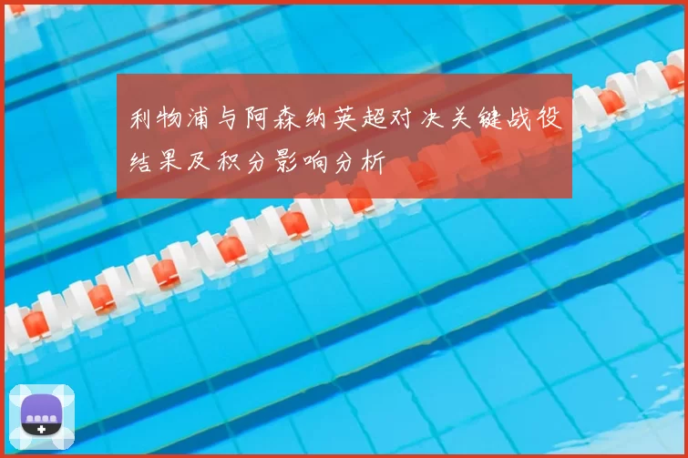 利物浦与阿森纳英超对决关键战役结果及积分影响分析