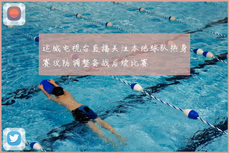 运城电视台直播关注本地球队热身赛攻防调整备战后续比赛