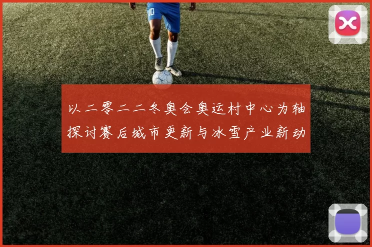 以二零二二冬奥会奥运村中心为轴探讨赛后城市更新与冰雪产业新动向