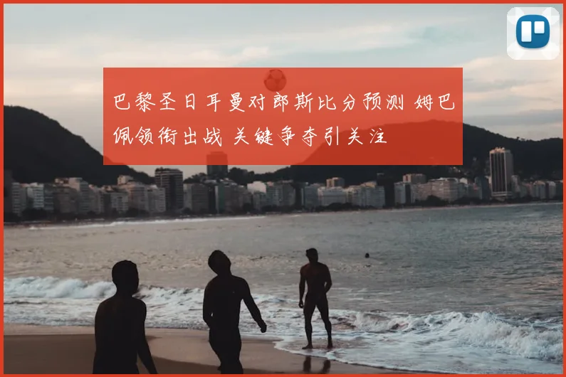 巴黎圣日耳曼对郎斯比分预测 姆巴佩领衔出战 关键争夺引关注