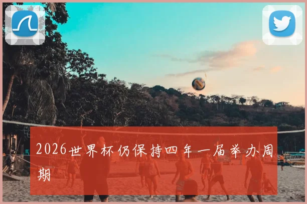 2026世界杯仍保持四年一届举办周期
