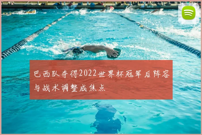 巴西队夺得2022世界杯冠军后阵容与战术调整成焦点