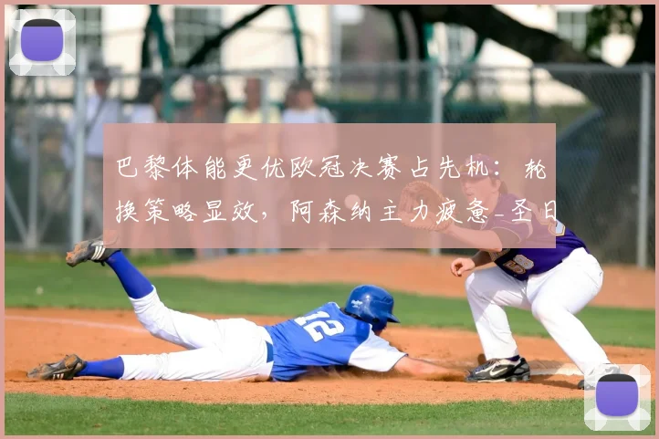 巴黎体能更优欧冠决赛占先机：轮换策略显效，阿森纳主力疲惫_圣日耳曼_联赛_球员