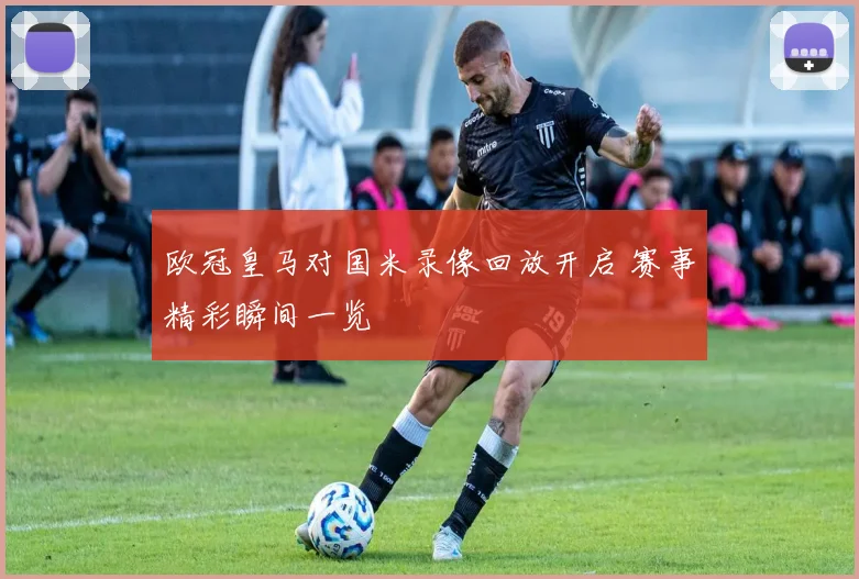欧冠皇马对国米录像回放开启 赛事精彩瞬间一览