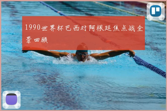 1990世界杯巴西对阿根廷焦点战全景回顾