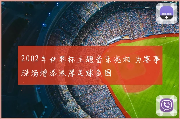 2002年世界杯主题音乐亮相 为赛事现场增添浓厚足球氛围