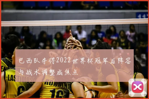 巴西队夺得2022世界杯冠军后阵容与战术调整成焦点