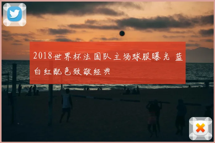 2018世界杯法国队主场球服曝光 蓝白红配色致敬经典