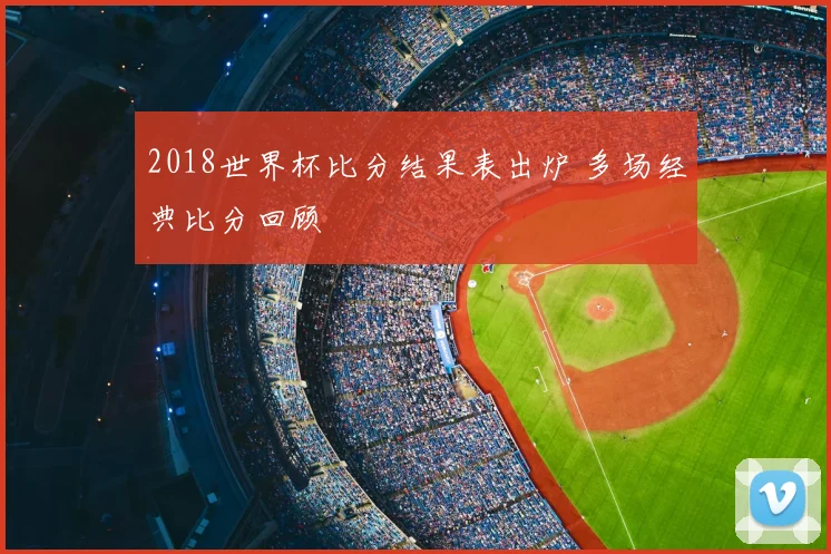 2018世界杯比分结果表出炉 多场经典比分回顾