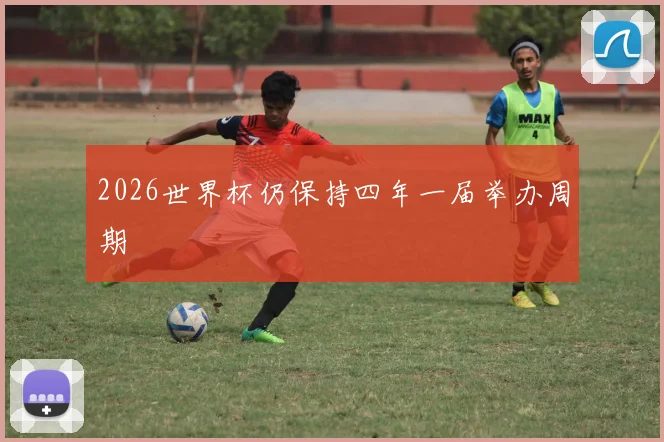 2026世界杯仍保持四年一届举办周期