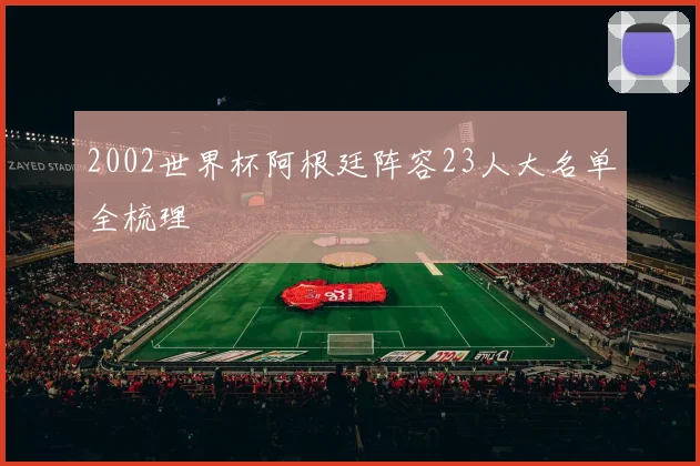 2002世界杯阿根廷阵容23人大名单全梳理