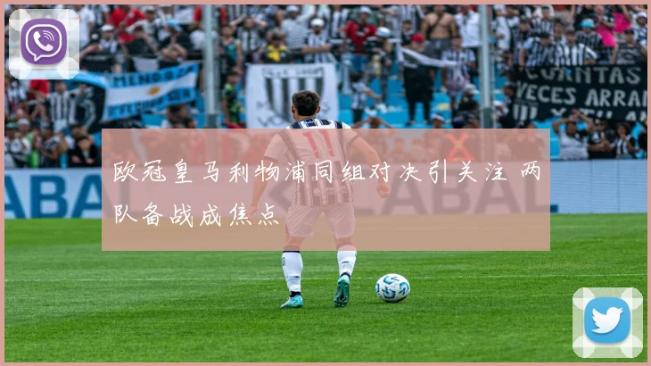 欧冠皇马利物浦同组对决引关注 两队备战成焦点