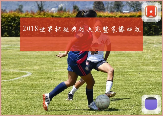 2018世界杯经典对决完整录像回放