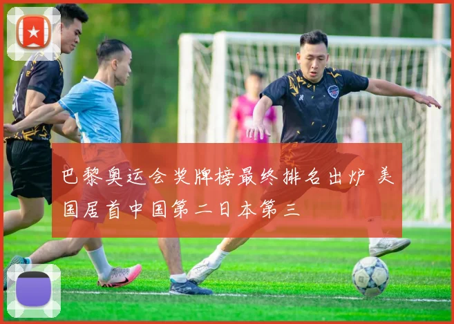 巴黎奥运会奖牌榜最终排名出炉 美国居首中国第二日本第三