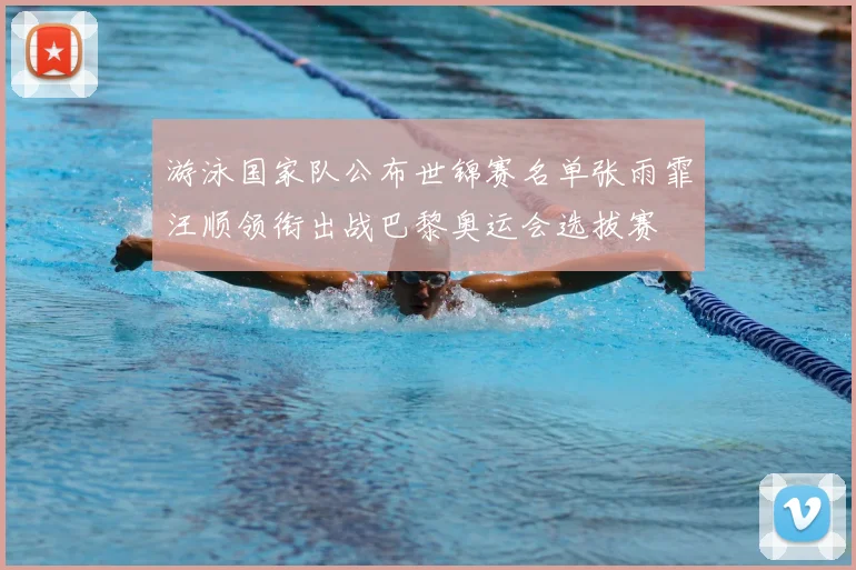 游泳国家队公布世锦赛名单张雨霏汪顺领衔出战巴黎奥运会选拔赛