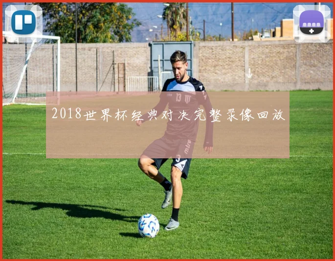 2018世界杯经典对决完整录像回放
