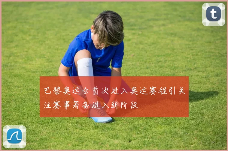 巴黎奥运会首次进入奥运赛程引关注赛事筹备进入新阶段