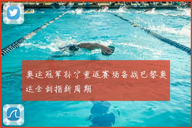 奥运冠军孙宁重返赛场备战巴黎奥运会剑指新周期